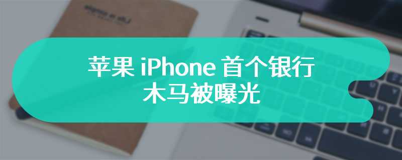 苹果 iPhone 首个银行木马被曝光：收集面部信息，窃取你的财产