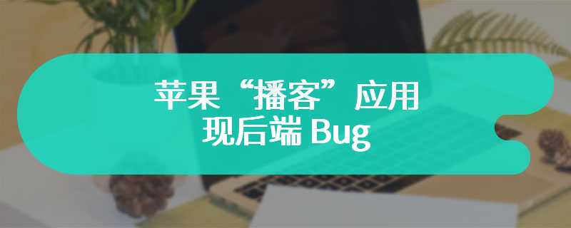 苹果“播客”应用现后端 Bug，无法自动更新获取最新剧集