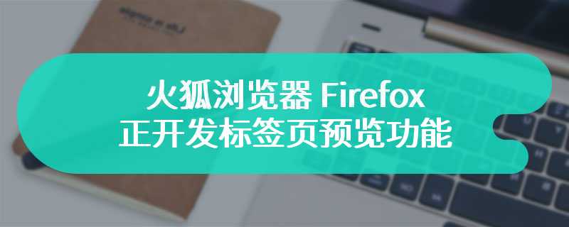 火狐浏览器 Firefox 正开发标签页预览功能
