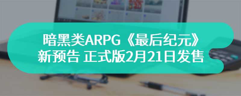 暗黑类ARPG《最后纪元》新预告 正式版2月21日发售