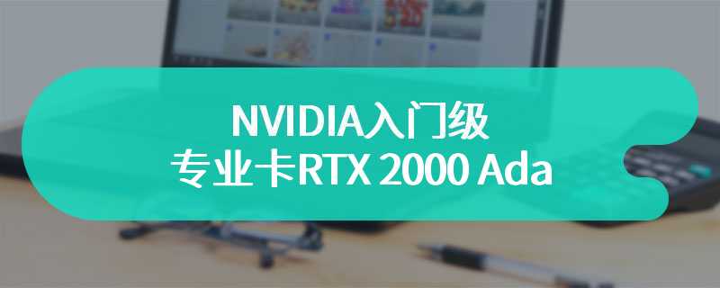 NVIDIA入门级专业卡RTX 2000 Ada 让专业化的设备变得更加专业