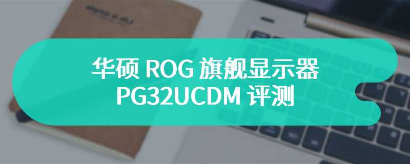 华硕 ROG 旗舰显示器 PG32UCDM 评测 标准旗舰性能显示器