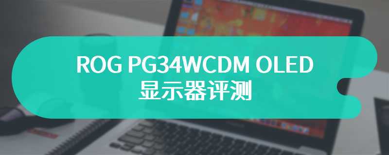 ROG PG34WCDM OLED 显示器评测 超棒的视觉观感感受