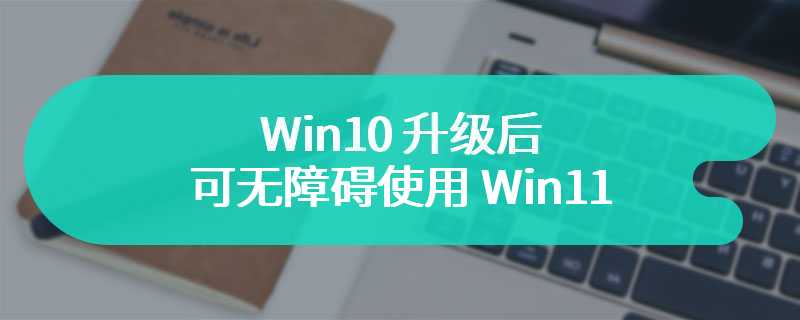 学习成本低，微软发视频：Win10 升级后可无障碍使用 Win11