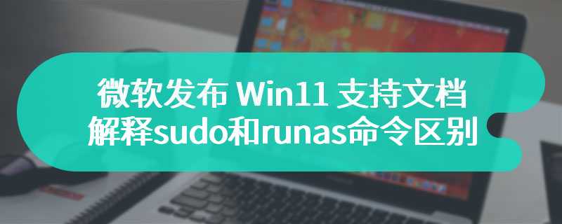 微软发布 Win11 支持文档：解释 sudo 和 runas 命令区别