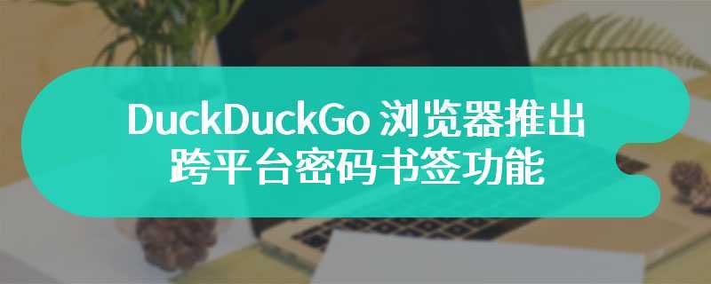 DuckDuckGo 浏览器推出跨平台密码书签功能，扫码绑定设备即可一键同步