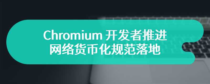 Chromium 开发者推进网络货币化规范落地，探索打赏等小额支付 API