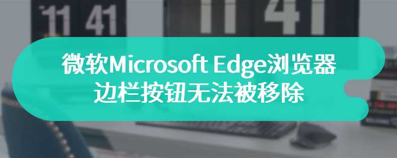 微软Microsoft Edge浏览器更新 边栏按钮无法被移除