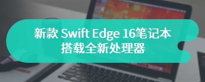 宏碁发布新款 Swift Edge 16笔记本 搭载全新处理器