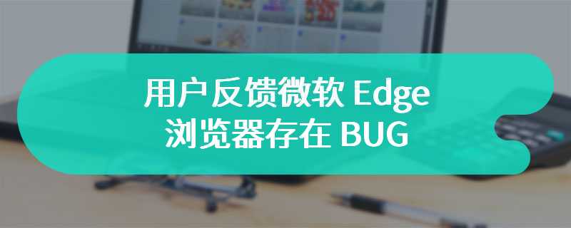 用户反馈微软 Edge 浏览器存在 BUG：需点击两三下才打开已下载文件
