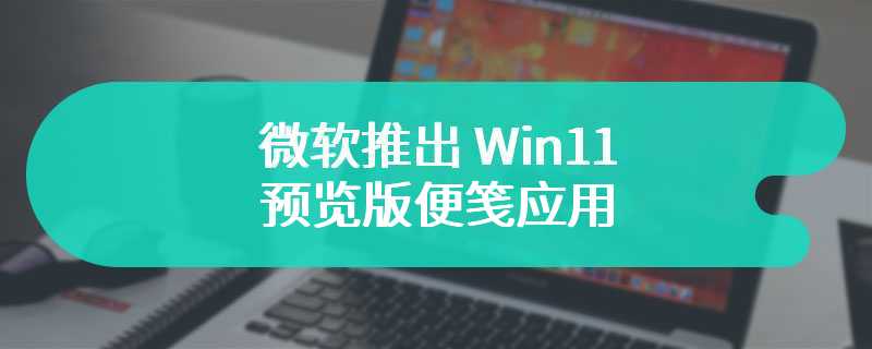 微软推出 Win11 预览版便笺应用：启用全新界面，引入截屏等便捷功能