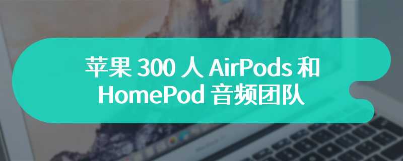 Gary Geaves 卸任，苹果 300 人 AirPods 和 HomePod 音频团队迎来新掌舵者