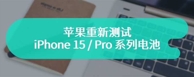 苹果重新测试 iPhone 15 / Pro 系列电池：1000 次充电循环后仍能保持 80% 容量