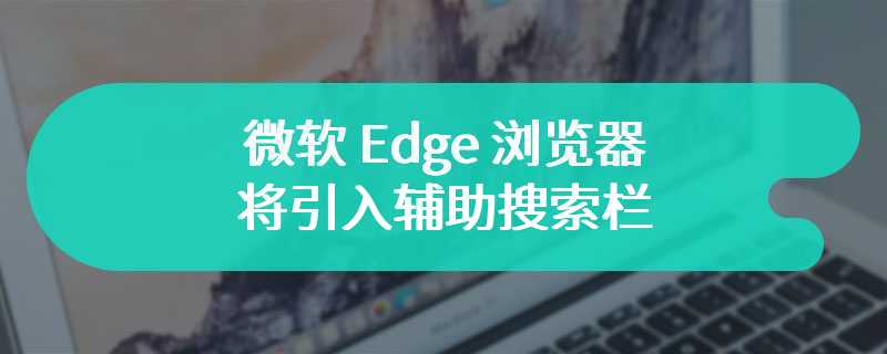 微软 Edge 浏览器将引入辅助搜索栏：调用不同引擎呈现更丰富内容