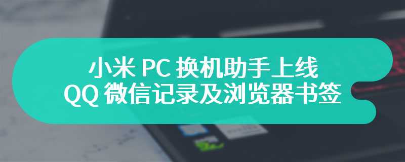 小米 PC 换机助手上线：一键迁移 QQ 微信记录及浏览器书签、最高传输速率 90MB/s