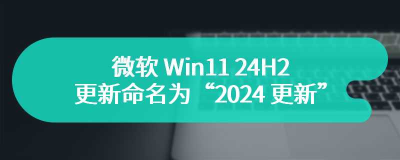 微软 Win11 24H2 更新命名为“2024 更新”，预计秋季发布