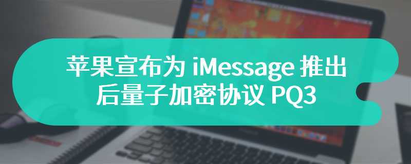 苹果宣布为 iMessage 推出“突破性” 后量子加密协议 PQ3
