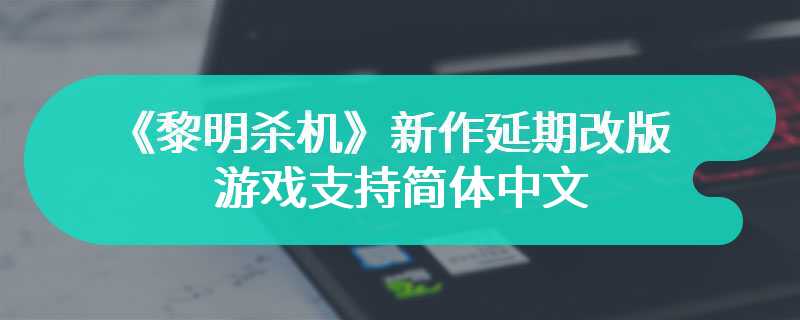《黎明杀机》新作延期改版 游戏支持简体中文