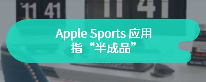 Apple Sports 应用被指“半成品”：不支持 Live Activities 和桌面小部件等