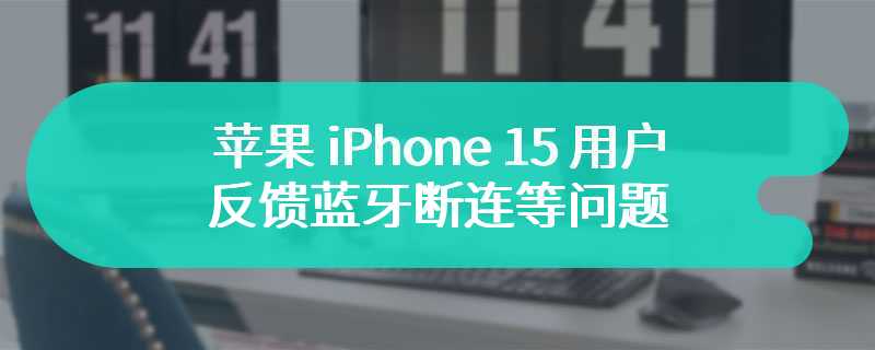 苹果 iPhone 15 用户反馈蓝牙断连等问题