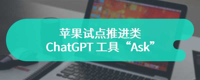 苹果试点推进类 ChatGPT 工具“Ask”，帮 AppleCare 客服回答用户问题