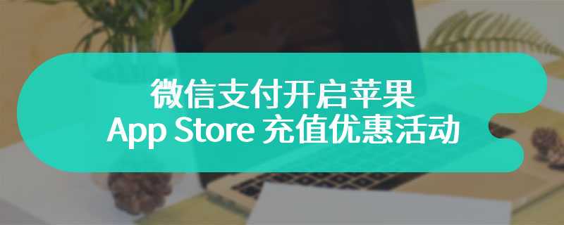 微信支付开启苹果 App Store 充值优惠活动，新用户 9 折、老用户 95 折