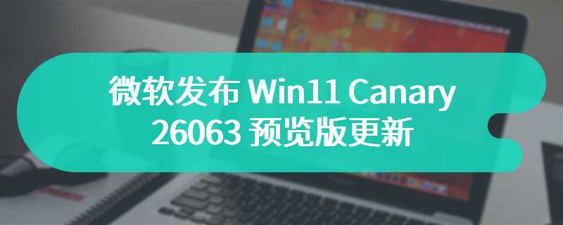 微软发布 Win11 Canary 26063 预览版更新：测试支持 Wi-Fi 7、新增 16 项 AI 技能