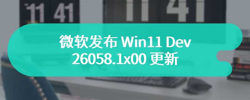 微软发布 Win11 Dev 26058.1x00 更新，为 24H2 测试服务管道