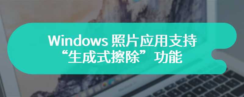 Windows 照片应用支持“生成式擦除”功能，消除照片中的干扰