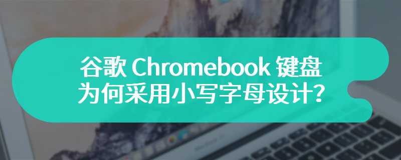 谷歌 Chromebook 键盘为何采用小写字母设计？官方称这样更合理