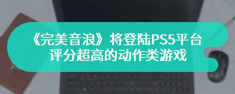 《完美音浪》将登陆PS5平台 评分超高的动作类游戏