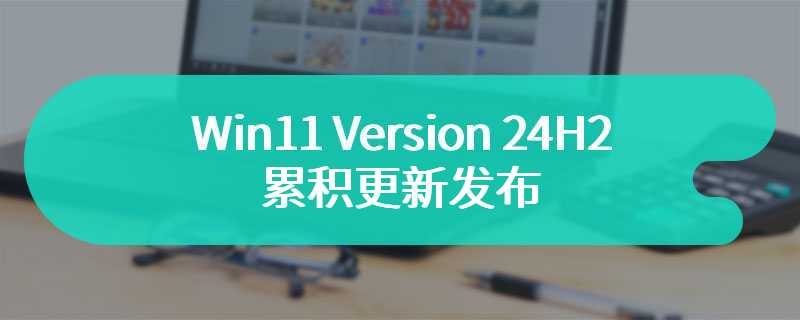 Win11 Version 24H2累积更新发布 系统将会带来全新优化升级改进