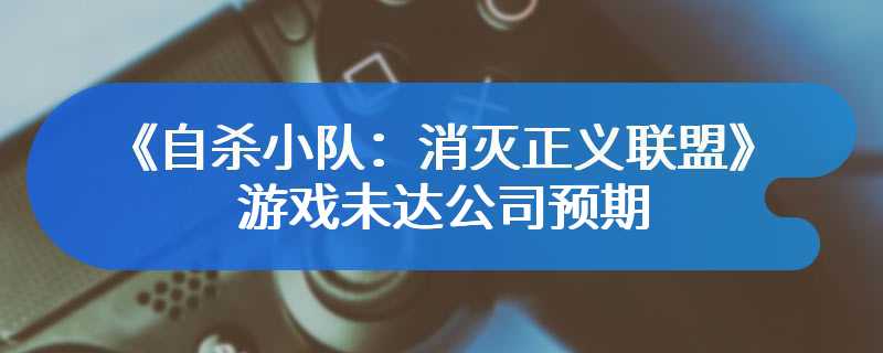 华纳首席财务官坦言《自杀小队：消灭正义联盟》游戏未达公司预期