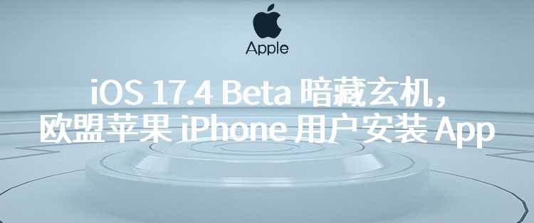 iOS 17.4 Beta 暗藏玄机，欧盟苹果 iPhone 用户安装 App 需确认信息