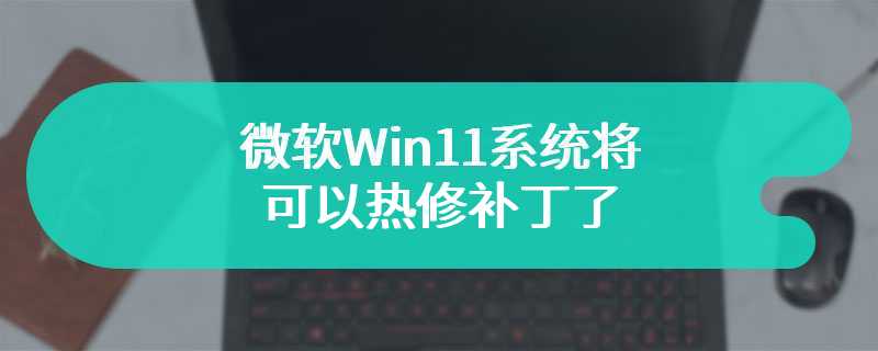 微软Win11系统将可以热修补丁了 win10用户的狂欢