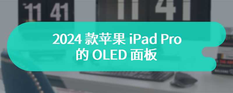 2024 款苹果 iPad Pro 的 OLED 面板由三星显示与 LG Display 供应