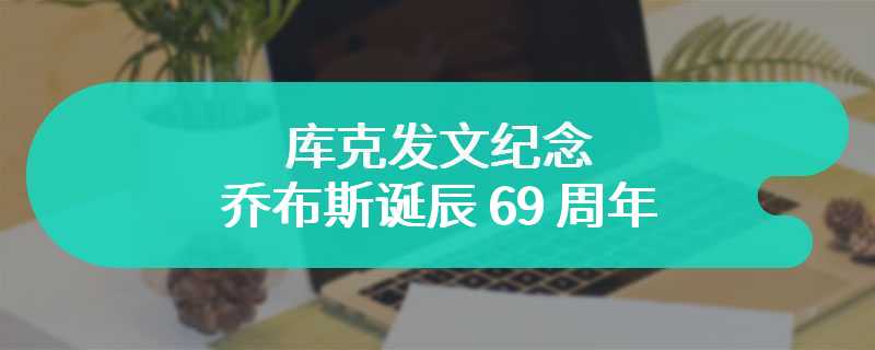 库克发文纪念乔布斯诞辰 69 周年：他对这个世界产生深远影响