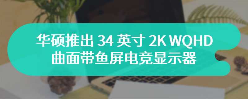 华硕推出 34 英寸 2K WQHD 曲面带鱼屏电竞显示器：原生 180Hz 高刷，1799 元