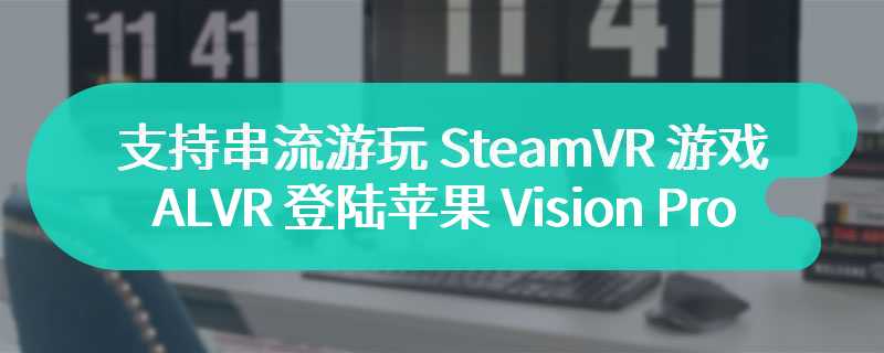 支持串流游玩 SteamVR 游戏，ALVR 应用登陆苹果 Vision Pro 头显