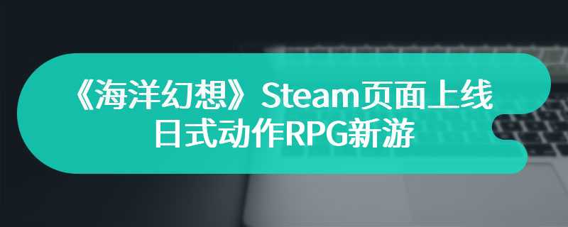 《海洋幻想》Steam页面上线 日式动作RPG新游