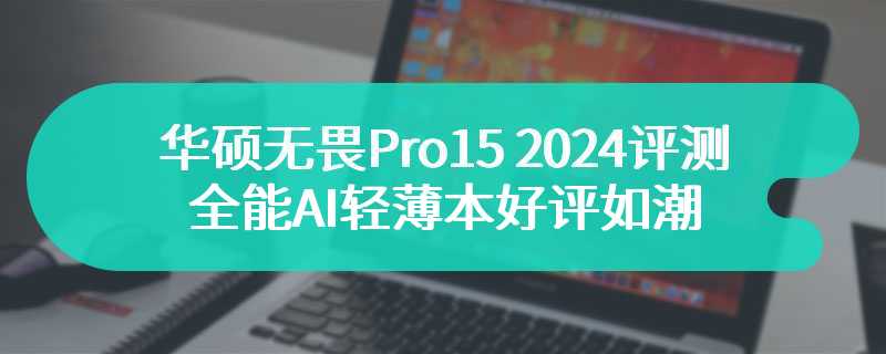 华硕无畏Pro15 2024评测 全能AI轻薄本好评如潮
