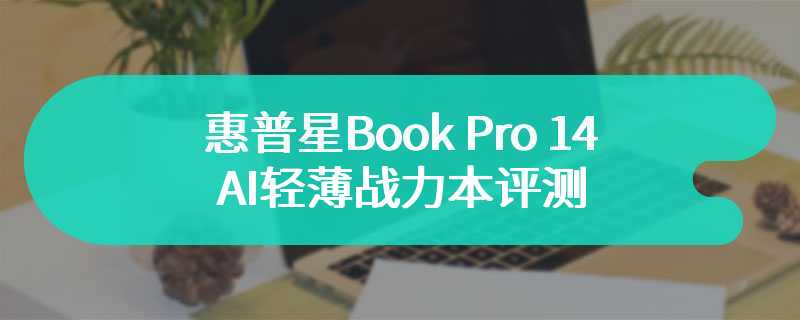 惠普星Book Pro 14 AI轻薄战力本评测 高性价比之选