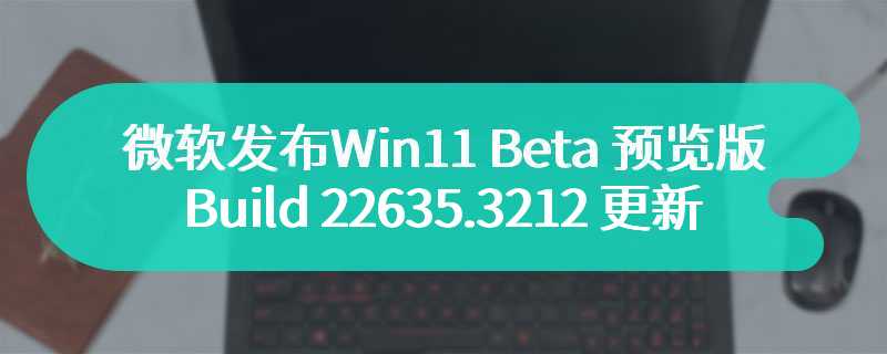 微软发布 Win11 Beta 预览版 Build 22635.3212 更新，修复任务栏显示速度慢问题