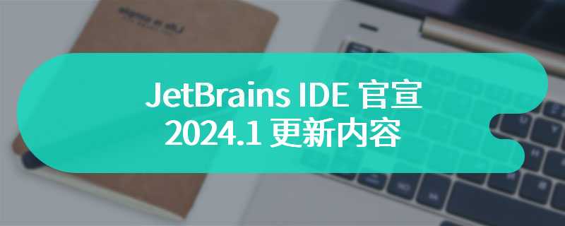 JetBrains IDE 官宣 2024.1 更新内容，全新 Beta 版终端支持“选择复制粘贴”“历史记录”等功能