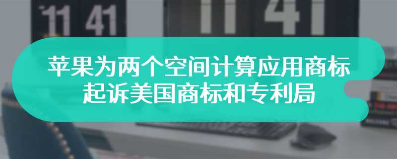 苹果为两个空间计算应用商标，起诉美国商标和专利局