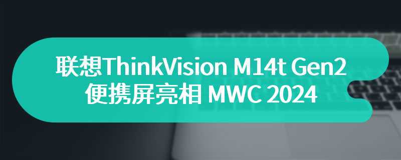 联想 ThinkVision M14t Gen 2 便携屏亮相 MWC 2024：14 英寸 2K 分辨率，售 399