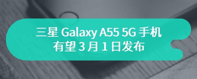三星 Galaxy A55 5G 手机有望 3 月 1 日发布：Exynos 1480、后置三摄，449 欧元起