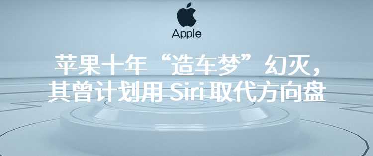 苹果十年“造车梦”幻灭，其曾计划用 Siri 取代方向盘