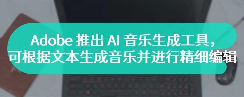 Adobe 推出 AI 音乐生成工具，可根据文本生成音乐并进行精细编辑