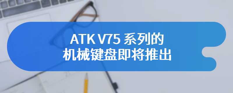 ATK V75 系列的半铝机械键盘即将推出   预计下月发布售价199起